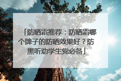 防晒霜推荐：防晒霜哪个牌子的防晒效果好？防黑听劝学生党必备