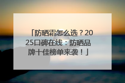 防晒霜怎么选？2025口碑在线：防晒品牌十佳榜单来袭！