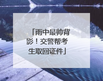 雨中最帅背影！交警帮考生取回证件