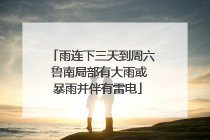 雨连下三天到周六 鲁南局部有大雨或暴雨并伴有雷电
