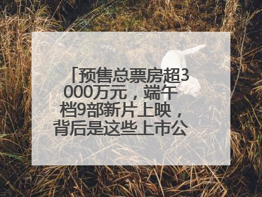预售总票房超3000万元，端午档9部新片上映，背后是这些上市公司布局