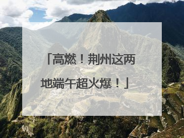 高燃！荆州这两地端午超火爆！
