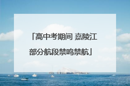 高中考期间 嘉陵江部分航段禁鸣禁航