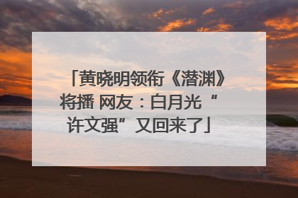 黄晓明领衔《潜渊》将播 网友：白月光“许文强”又回来了