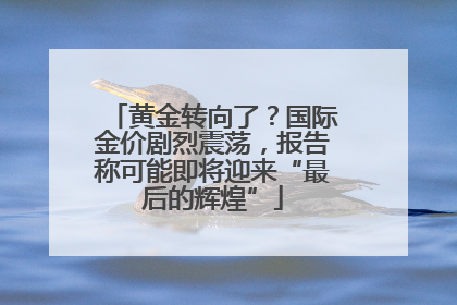 黄金转向了？国际金价剧烈震荡，报告称可能即将迎来“最后的辉煌”