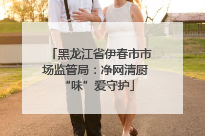 黑龙江省伊春市市场监管局：净网清厨 “味”爱守护