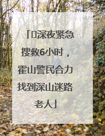 ﻿深夜紧急搜救6小时，霍山警民合力找到深山迷路老人