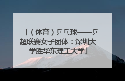 （体育）乒乓球——乒超联赛女子团体：深圳大学胜华东理工大学