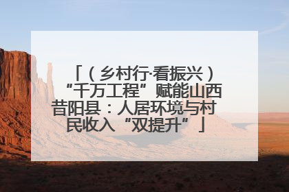 （乡村行·看振兴）“千万工程”赋能山西昔阳县：人居环境与村民收入“双提升”