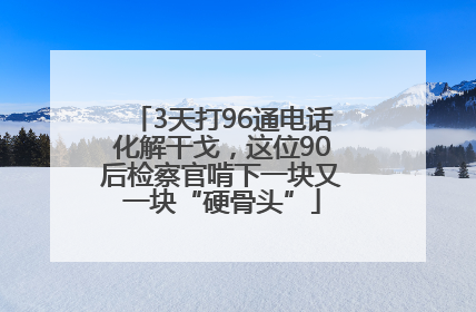 3天打96通电话化解干戈，这位90后检察官啃下一块又一块“硬骨头”