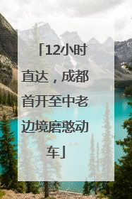 12小时直达，成都首开至中老边境磨憨动车