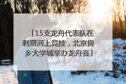 15支龙舟代表队在刺猬河上竞技，北京良乡大学城举办龙舟赛