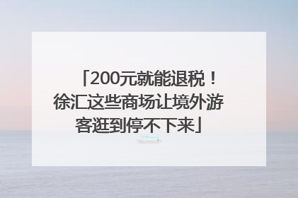 200元就能退税！徐汇这些商场让境外游客逛到停不下来