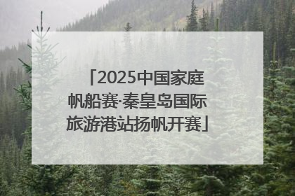 2025中国家庭帆船赛·秦皇岛国际旅游港站扬帆开赛