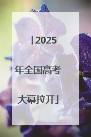 2025年全国高考大幕拉开