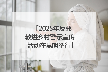 2025年反邪教进乡村警示宣传活动在昆明举行