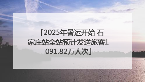 2025年暑运开始 石家庄站全站预计发送旅客1091.82万人次