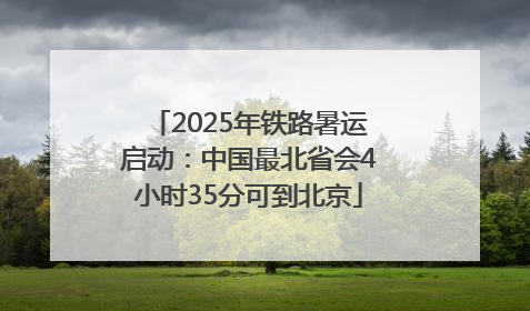 2025年铁路暑运启动：中国最北省会4小时35分可到北京