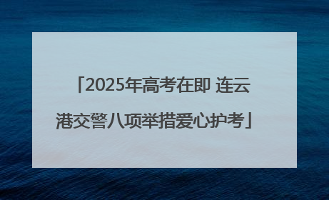 2025年高考在即 连云港交警八项举措爱心护考