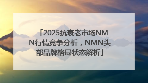 2025抗衰老市场NMN行情竞争分析，NMN头部品牌格局状态解析