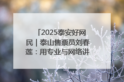 2025泰安好网民｜泰山售票员刘春莲：用专业与网络讲好泰山故事