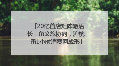 20亿首店矩阵激活长三角文旅协同，沪杭甬1小时消费圈成形