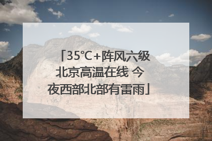 35℃+阵风六级 北京高温在线 今夜西部北部有雷雨