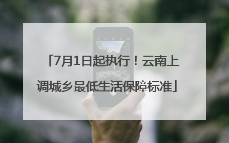 7月1日起执行！云南上调城乡最低生活保障标准