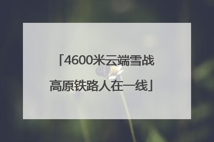 4600米云端雪战 高原铁路人在一线