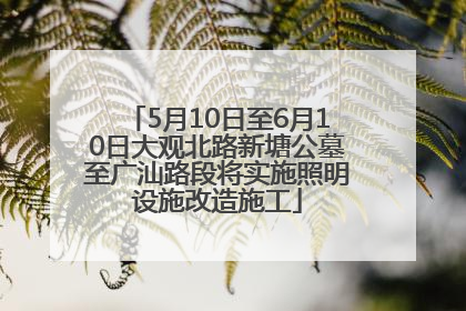5月10日至6月10日大观北路新塘公墓至广汕路段将实施照明设施改造施工
