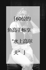 60位钓鱼高手畅享“水上高尔夫”