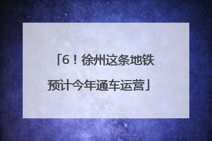 6！徐州这条地铁预计今年通车运营