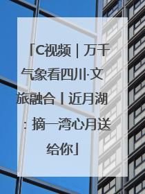 C视频｜万千气象看四川·文旅融合丨近月湖：摘一湾心月送给你