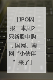 IPO周报｜本周2只新股申购，国网、南网“小伙伴”来了