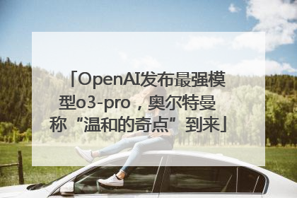 OpenAI发布最强模型o3-pro，奥尔特曼称“温和的奇点”到来