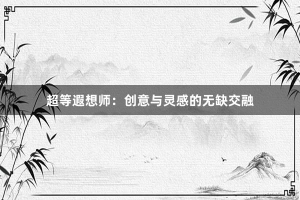 超等遐想师:创意与灵感的无缺交融