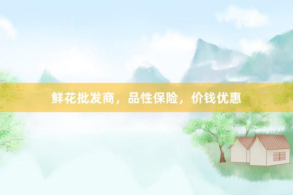 鲜花批发商,品性保险,价钱优惠