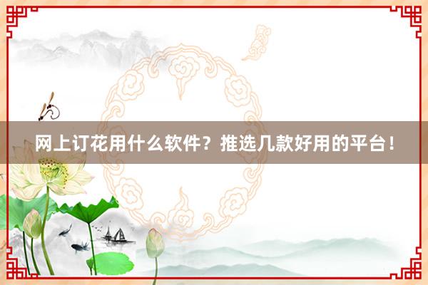 网上订花用什么软件？推选几款好用的平台！