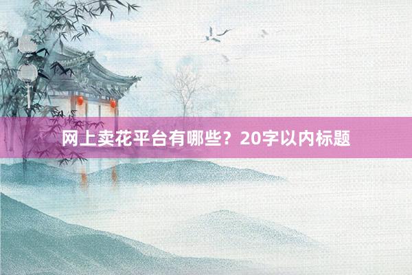 网上卖花平台有哪些？20字以内标题