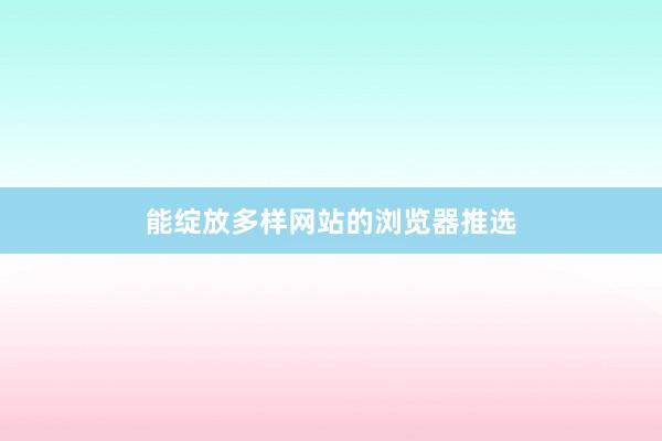 能绽放多样网站的浏览器推选