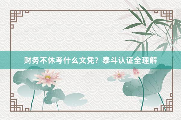 财务不休考什么文凭？泰斗认证全理解